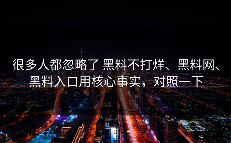 很多人都忽略了 黑料不打烊、黑料网、黑料入口用核心事实，对照一下
