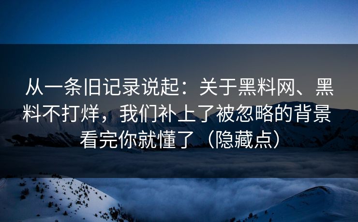 从一条旧记录说起：关于黑料网、黑料不打烊，我们补上了被忽略的背景 看完你就懂了（隐藏点）