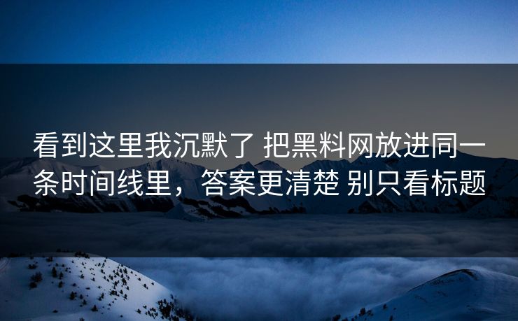 看到这里我沉默了 把黑料网放进同一条时间线里，答案更清楚 别只看标题