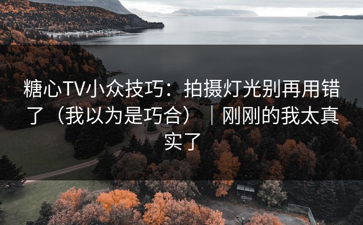 糖心TV小众技巧：拍摄灯光别再用错了（我以为是巧合）｜刚刚的我太真实了