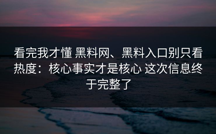 看完我才懂 黑料网、黑料入口别只看热度：核心事实才是核心 这次信息终于完整了