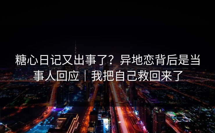 糖心日记又出事了？异地恋背后是当事人回应｜我把自己救回来了