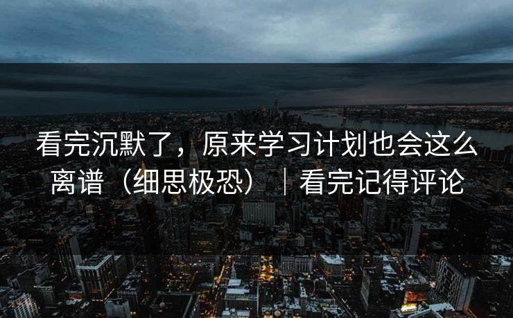 看完沉默了，原来学习计划也会这么离谱（细思极恐）｜看完记得评论
