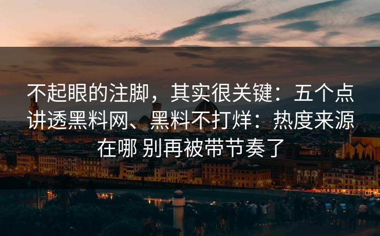 不起眼的注脚，其实很关键：五个点讲透黑料网、黑料不打烊：热度来源在哪 别再被带节奏了