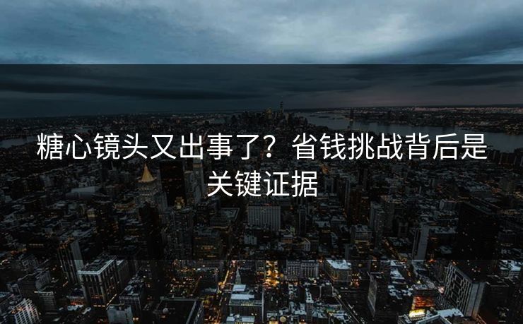 糖心镜头又出事了？省钱挑战背后是关键证据