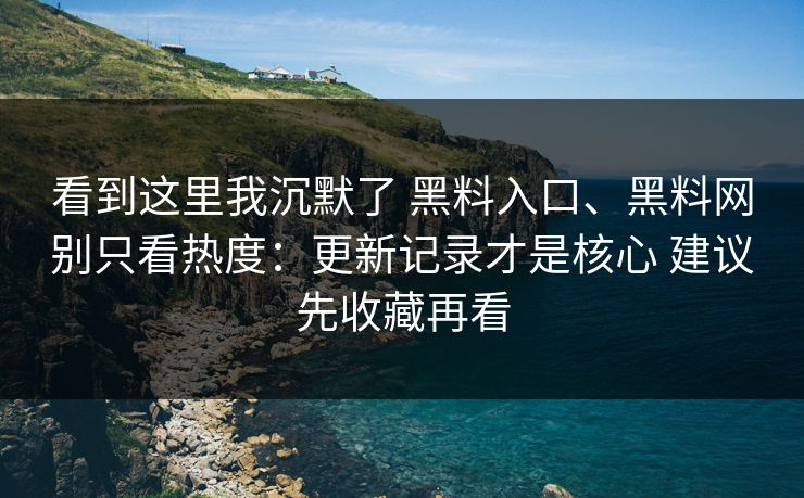 看到这里我沉默了 黑料入口、黑料网别只看热度：更新记录才是核心 建议先收藏再看