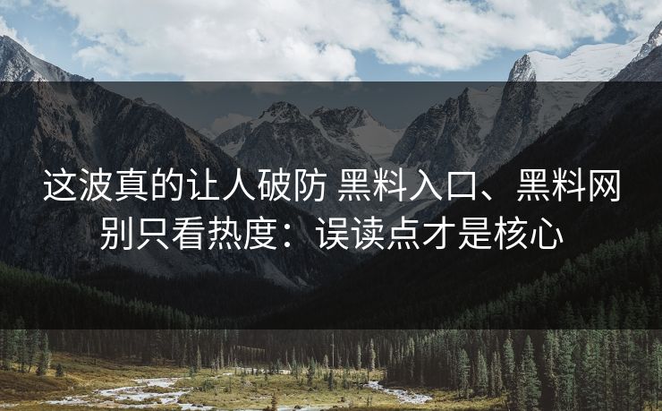这波真的让人破防 黑料入口、黑料网别只看热度：误读点才是核心