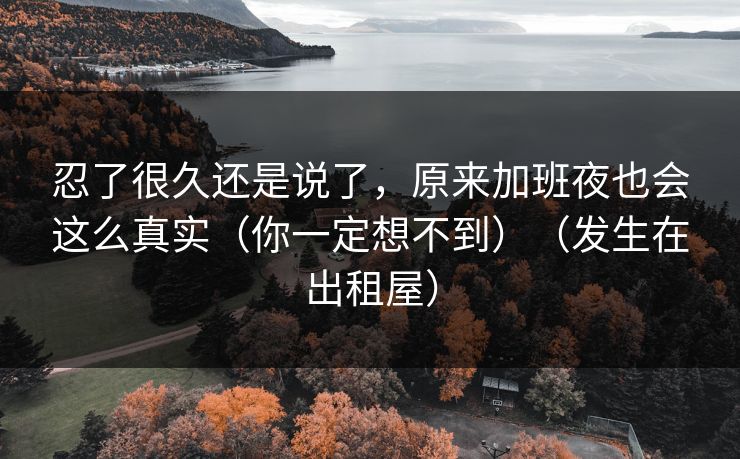 忍了很久还是说了，原来加班夜也会这么真实（你一定想不到）（发生在出租屋）