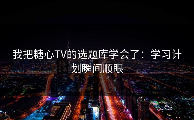 我把糖心TV的选题库学会了：学习计划瞬间顺眼