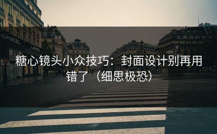 糖心镜头小众技巧：封面设计别再用错了（细思极恐）
