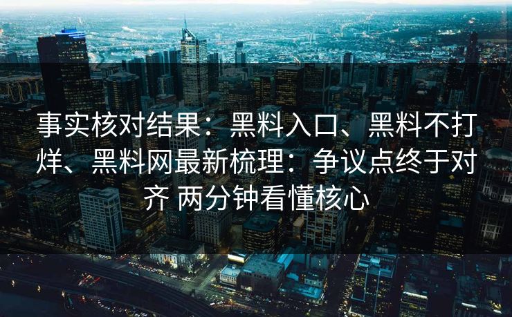 事实核对结果：黑料入口、黑料不打烊、黑料网最新梳理：争议点终于对齐 两分钟看懂核心