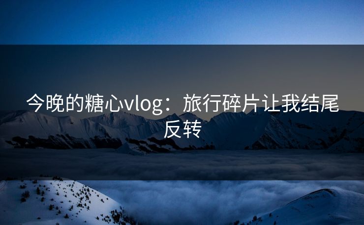 今晚的糖心vlog：旅行碎片让我结尾反转