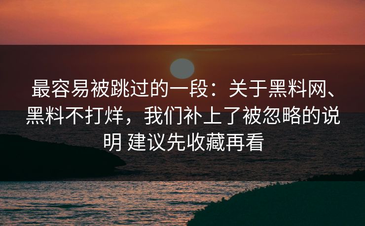 最容易被跳过的一段：关于黑料网、黑料不打烊，我们补上了被忽略的说明 建议先收藏再看
