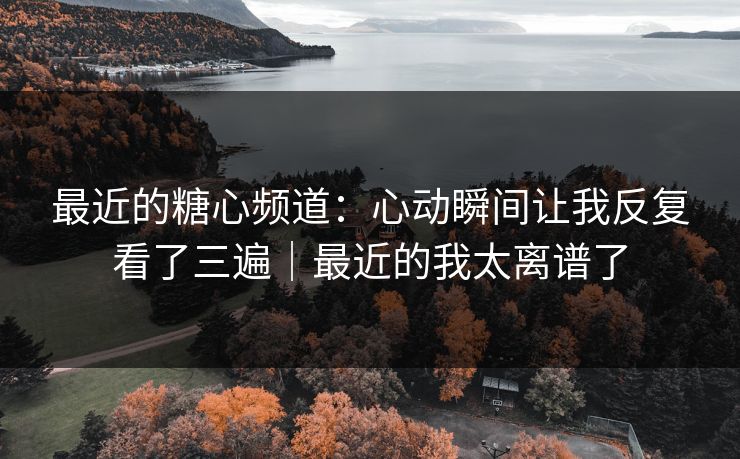 最近的糖心频道：心动瞬间让我反复看了三遍｜最近的我太离谱了
