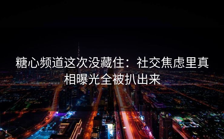 糖心频道这次没藏住：社交焦虑里真相曝光全被扒出来