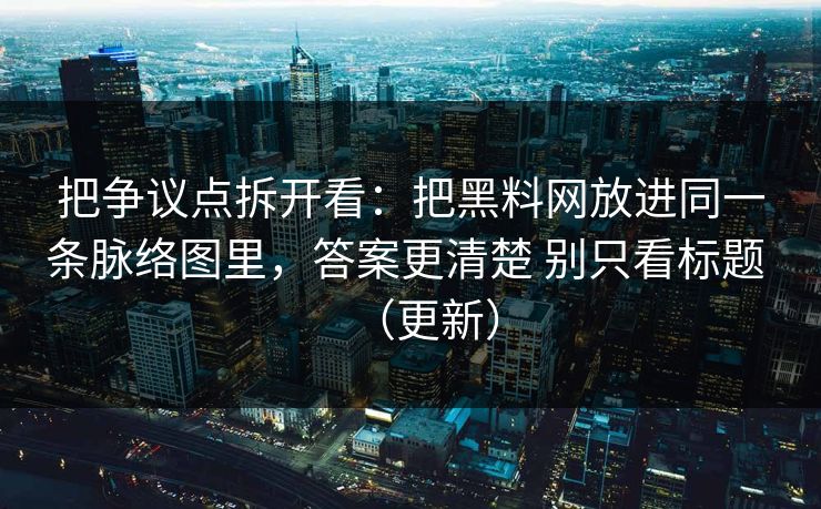 把争议点拆开看：把黑料网放进同一条脉络图里，答案更清楚 别只看标题 （更新）