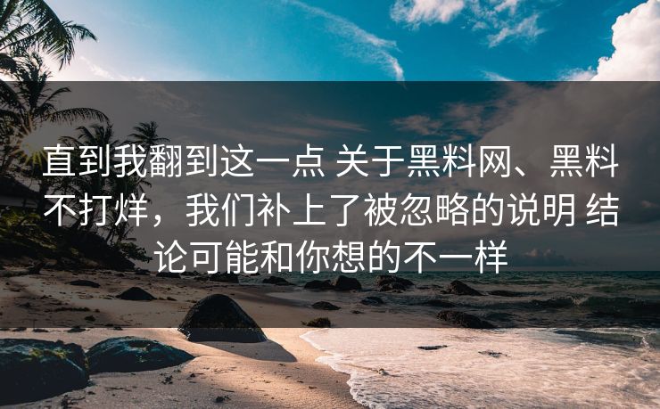 直到我翻到这一点 关于黑料网、黑料不打烊，我们补上了被忽略的说明 结论可能和你想的不一样