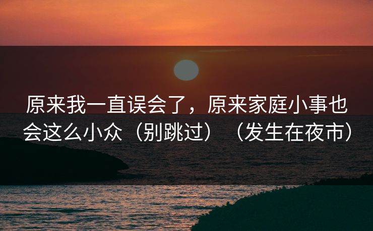 原来我一直误会了，原来家庭小事也会这么小众（别跳过）（发生在夜市）