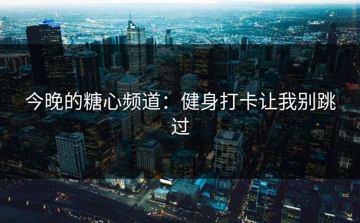 今晚的糖心频道：健身打卡让我别跳过