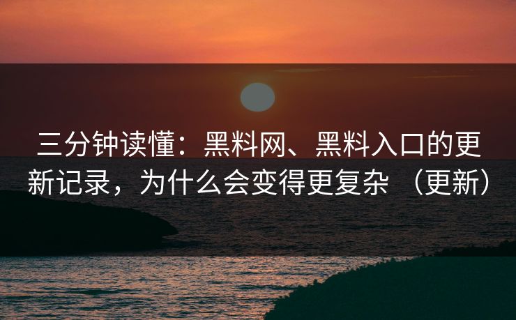 三分钟读懂：黑料网、黑料入口的更新记录，为什么会变得更复杂 （更新）