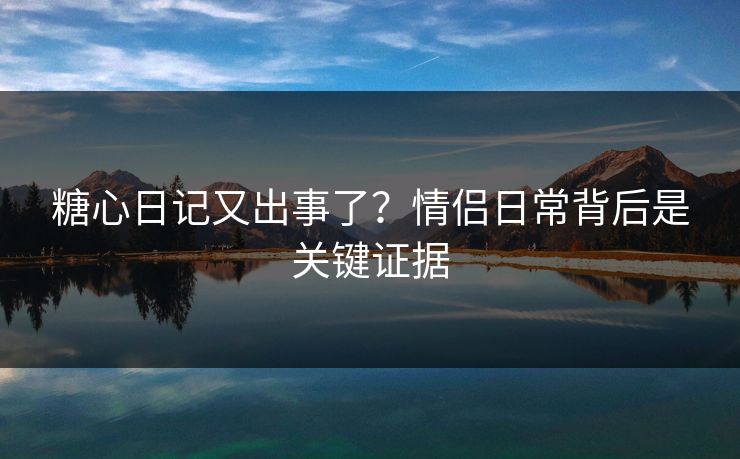 糖心日记又出事了？情侣日常背后是关键证据