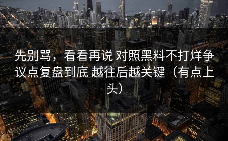 先别骂，看看再说 对照黑料不打烊争议点复盘到底 越往后越关键（有点上头）