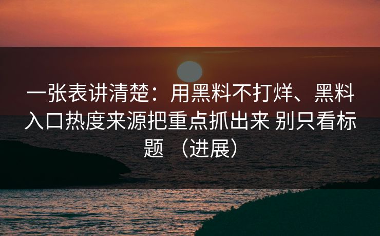 一张表讲清楚：用黑料不打烊、黑料入口热度来源把重点抓出来 别只看标题 （进展）