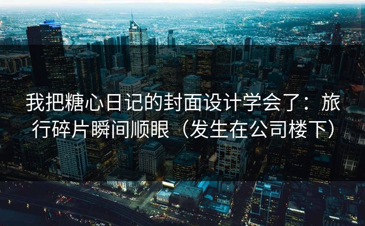 我把糖心日记的封面设计学会了：旅行碎片瞬间顺眼（发生在公司楼下）