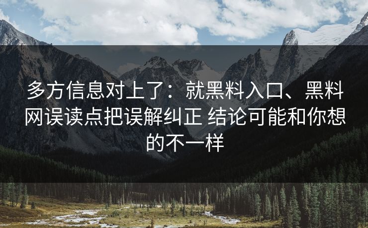 多方信息对上了：就黑料入口、黑料网误读点把误解纠正 结论可能和你想的不一样