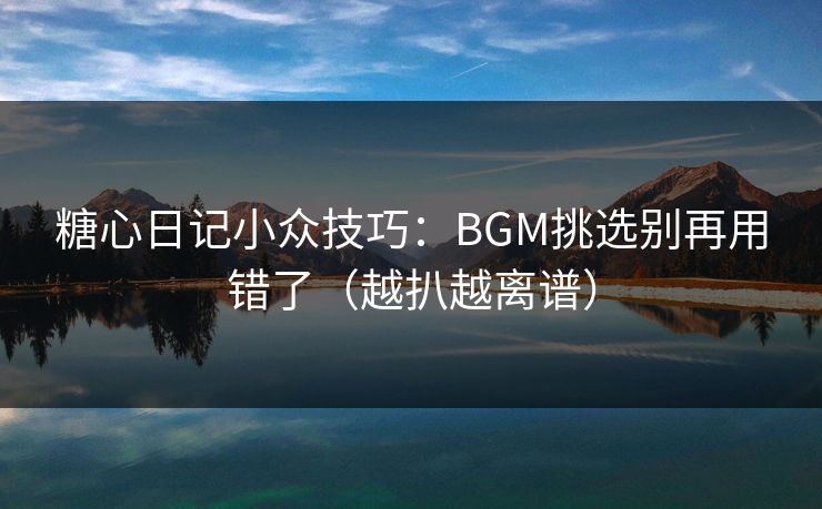 糖心日记小众技巧：BGM挑选别再用错了（越扒越离谱）