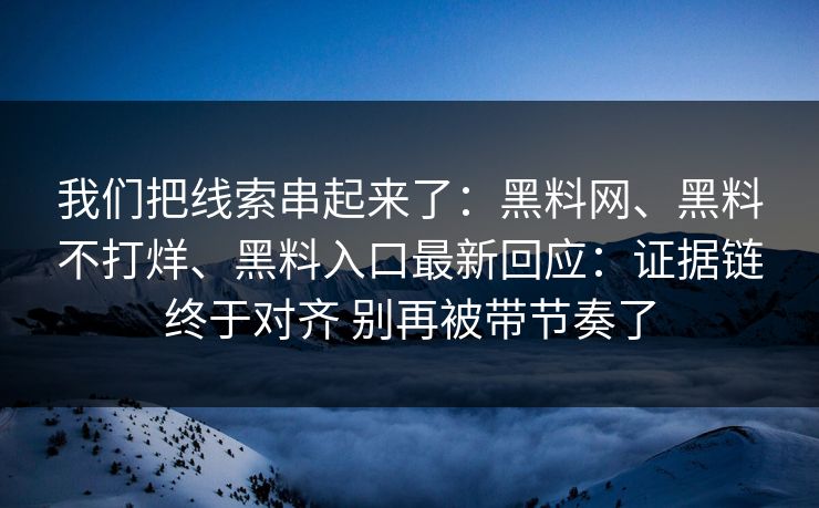 我们把线索串起来了：黑料网、黑料不打烊、黑料入口最新回应：证据链终于对齐 别再被带节奏了