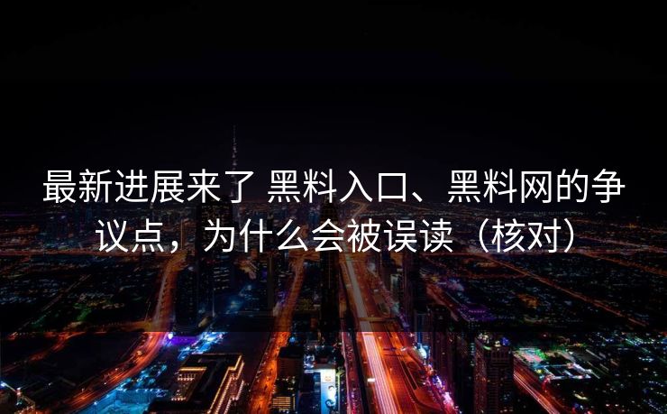 最新进展来了 黑料入口、黑料网的争议点，为什么会被误读（核对）