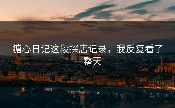 糖心日记这段探店记录，我反复看了一整天