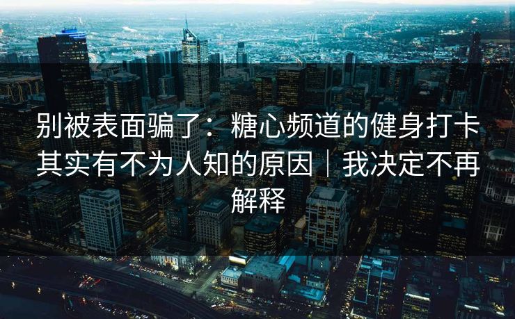 别被表面骗了：糖心频道的健身打卡其实有不为人知的原因｜我决定不再解释