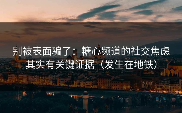 别被表面骗了：糖心频道的社交焦虑其实有关键证据（发生在地铁）