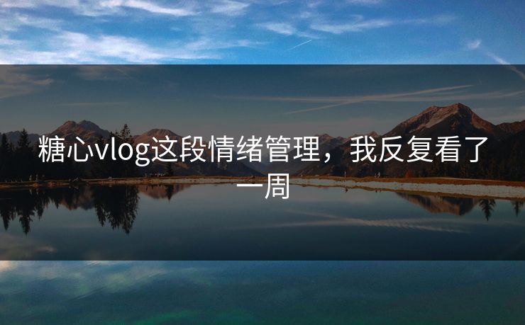 糖心vlog这段情绪管理，我反复看了一周
