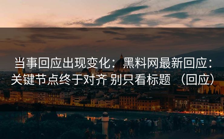 当事回应出现变化：黑料网最新回应：关键节点终于对齐 别只看标题 （回应）