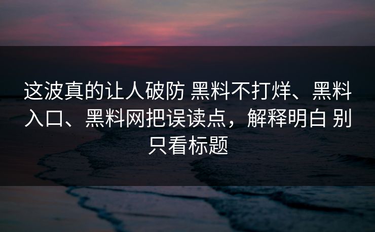这波真的让人破防 黑料不打烊、黑料入口、黑料网把误读点，解释明白 别只看标题