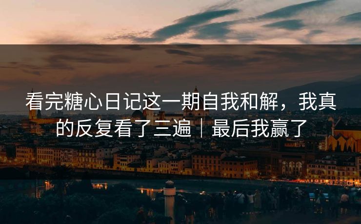 看完糖心日记这一期自我和解，我真的反复看了三遍｜最后我赢了