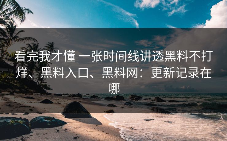 看完我才懂 一张时间线讲透黑料不打烊、黑料入口、黑料网：更新记录在哪