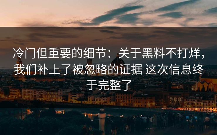 冷门但重要的细节：关于黑料不打烊，我们补上了被忽略的证据 这次信息终于完整了