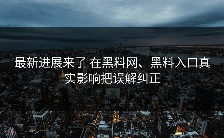 最新进展来了 在黑料网、黑料入口真实影响把误解纠正