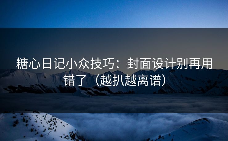 糖心日记小众技巧：封面设计别再用错了（越扒越离谱）