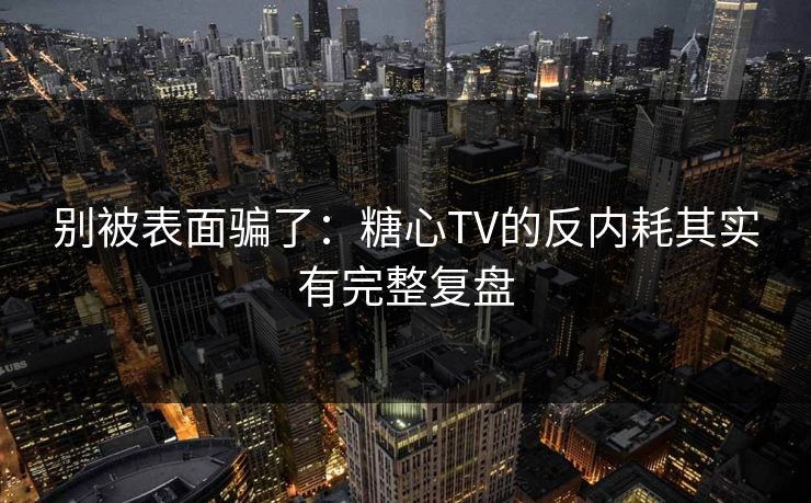 别被表面骗了：糖心TV的反内耗其实有完整复盘