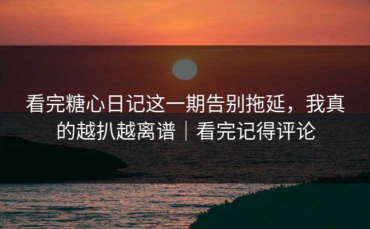 看完糖心日记这一期告别拖延，我真的越扒越离谱｜看完记得评论