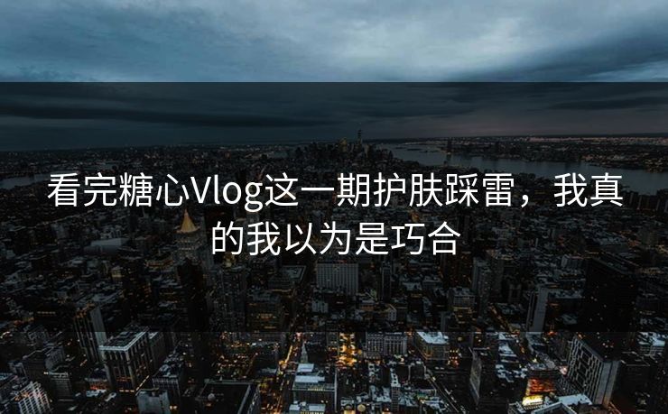 看完糖心Vlog这一期护肤踩雷，我真的我以为是巧合