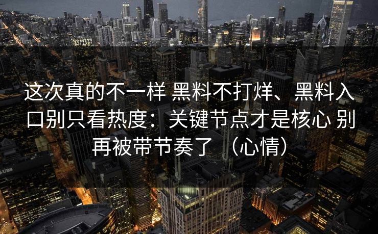 这次真的不一样 黑料不打烊、黑料入口别只看热度：关键节点才是核心 别再被带节奏了 （心情）