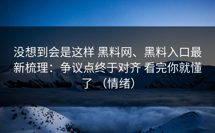 没想到会是这样 黑料网、黑料入口最新梳理：争议点终于对齐 看完你就懂了 （情绪）