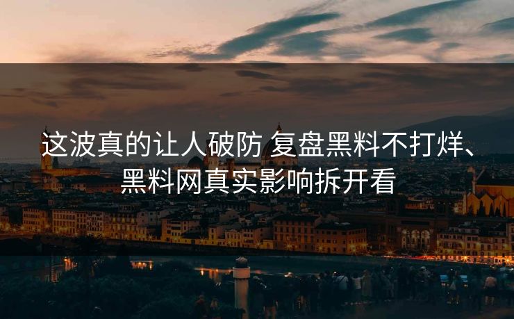 这波真的让人破防 复盘黑料不打烊、黑料网真实影响拆开看