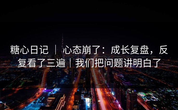 糖心日记 ｜ 心态崩了：成长复盘，反复看了三遍｜我们把问题讲明白了